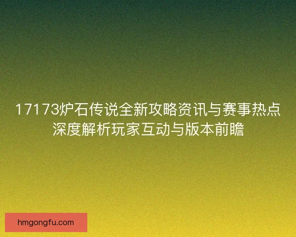 17173炉石传说全新攻略资讯与赛事热点深度解析玩家互动与版本前瞻 17173炉石传说全新攻略资讯与赛事热点深度解析玩家互动与版本前瞻