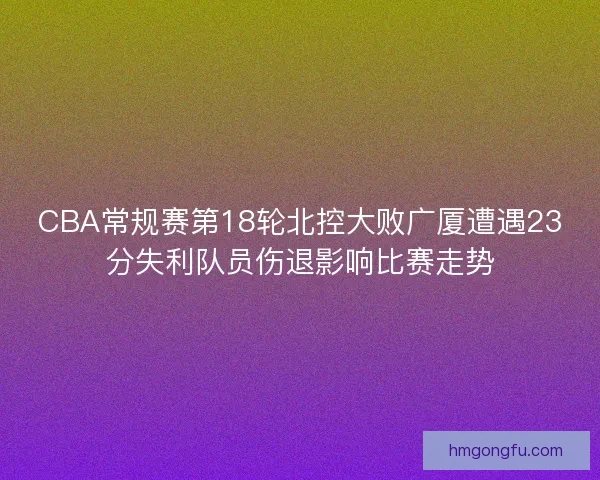 CBA常规赛第18轮北控大败广厦遭遇23分失利队员伤退影响比赛走势