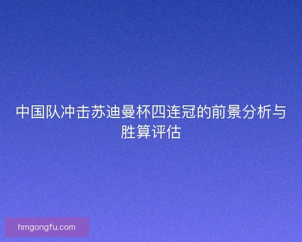 中国队冲击苏迪曼杯四连冠的前景分析与胜算评估