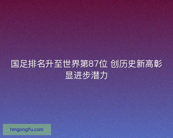 国足排名升至世界第87位 创历史新高彰显进步潜力
