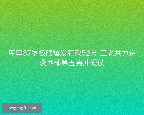 库里37岁极限爆发狂砍52分 三老共力逆袭西部第五再冲硬仗