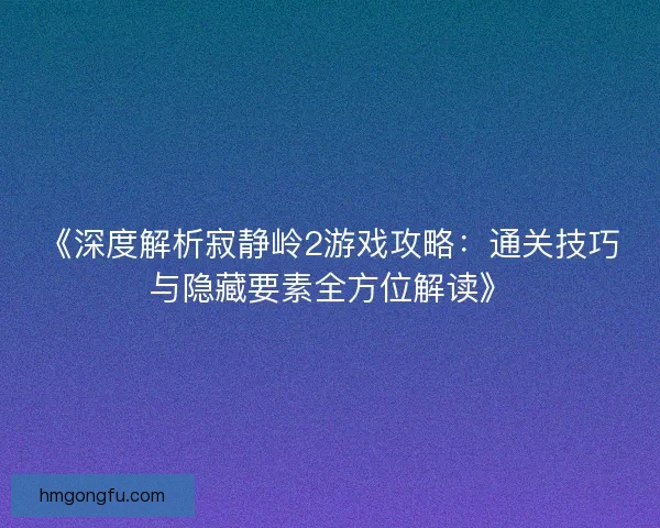 《深度解析寂静岭2游戏攻略：通关技巧与隐藏要素全方位解读》