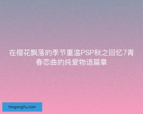 在樱花飘落的季节重温PSP秋之回忆7青春恋曲的纯爱物语篇章