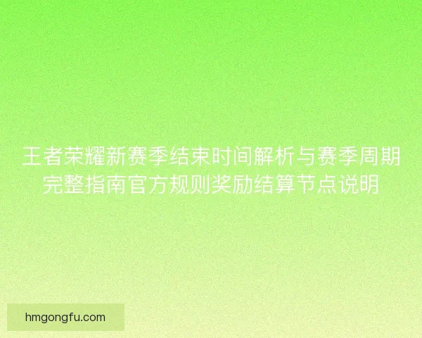 王者荣耀新赛季结束时间解析与赛季周期完整指南官方规则奖励结算节点说明
