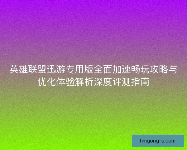 英雄联盟迅游专用版全面加速畅玩攻略与优化体验解析深度评测指南