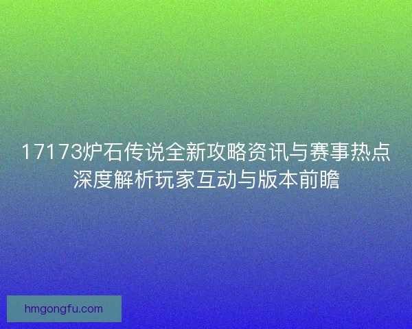 17173炉石传说全新攻略资讯与赛事热点深度解析玩家互动与版本前瞻