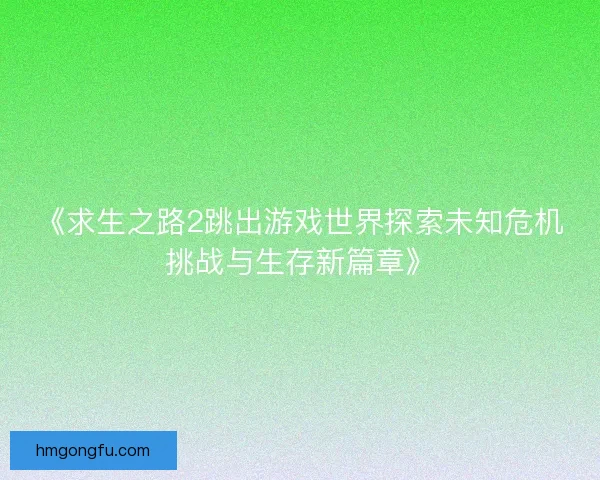 《求生之路2跳出游戏世界探索未知危机挑战与生存新篇章》