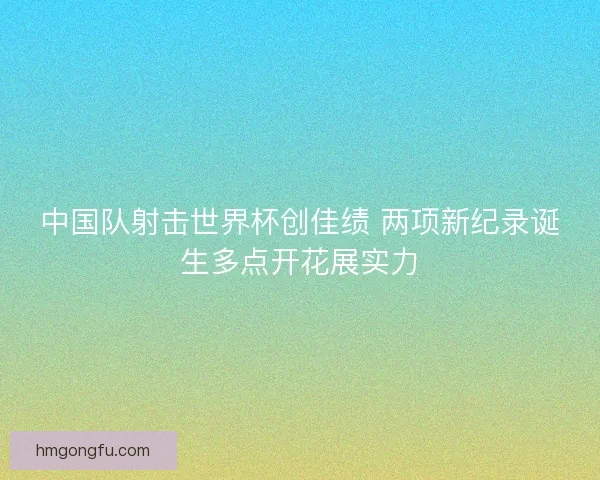 中国队射击世界杯创佳绩 两项新纪录诞生多点开花展实力