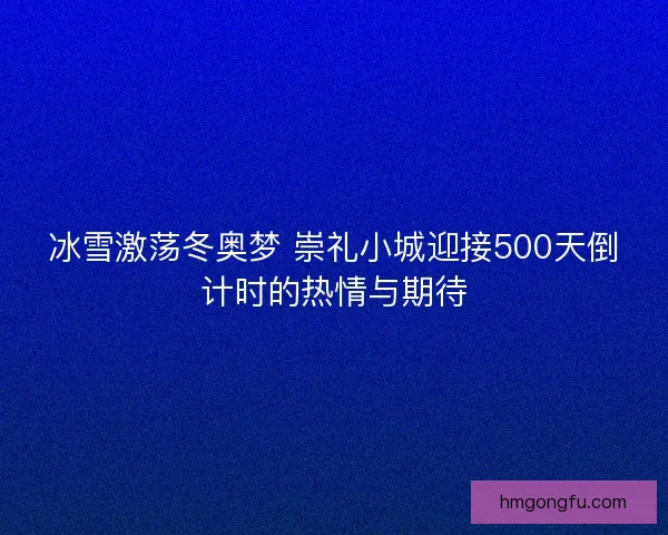 冰雪激荡冬奥梦 崇礼小城迎接500天倒计时的热情与期待