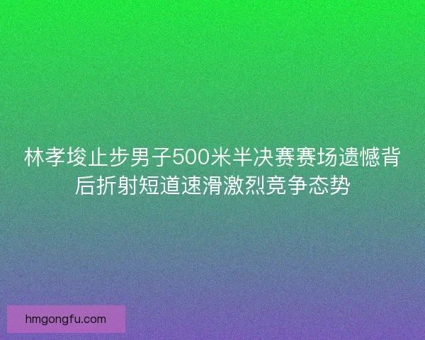 林孝埈止步男子500米半决赛赛场遗憾背后折射短道速滑激烈竞争态势
