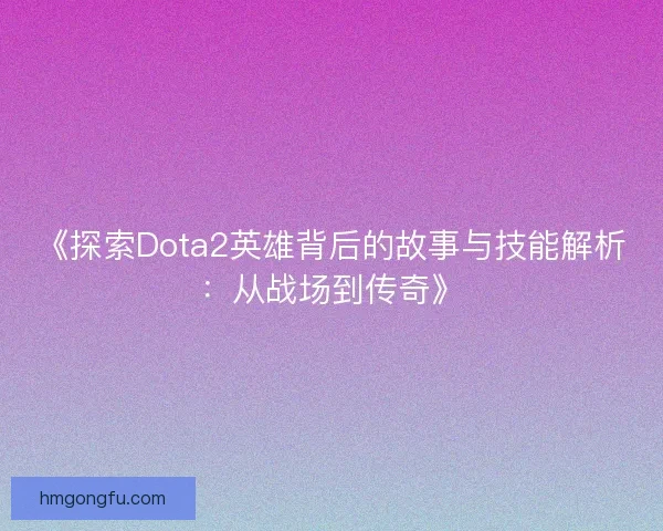 《探索Dota2英雄背后的故事与技能解析：从战场到传奇》
