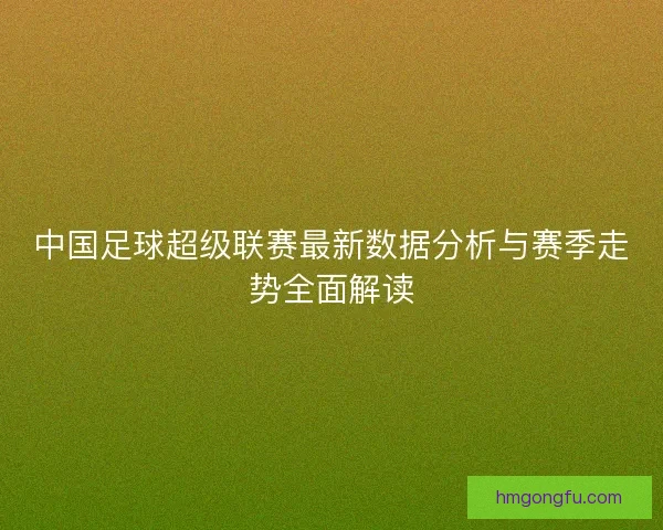 中国足球超级联赛最新数据分析与赛季走势全面解读