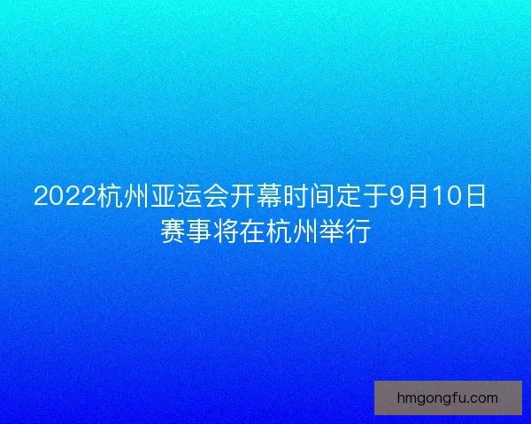 2022杭州亚运会开幕时间定于9月10日 赛事将在杭州举行