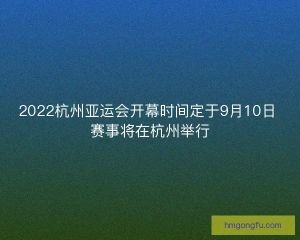 2022杭州亚运会开幕时间定于9月10日 赛事将在杭州举行