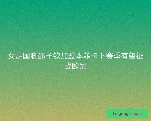 女足国脚邵子钦加盟本菲卡下赛季有望征战欧冠