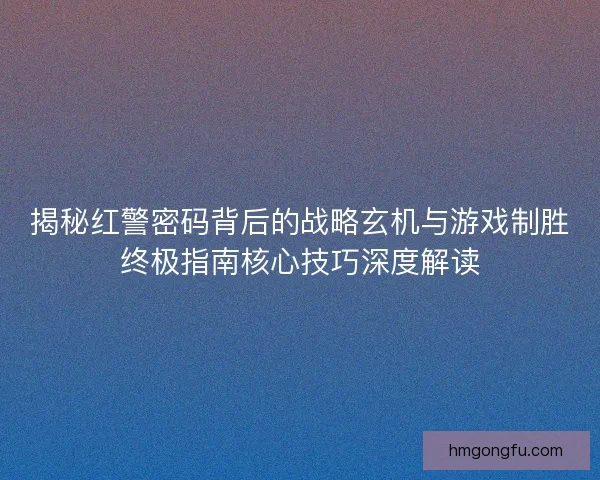揭秘红警密码背后的战略玄机与游戏制胜终极指南核心技巧深度解读