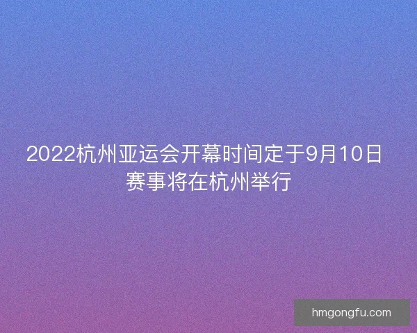 2022杭州亚运会开幕时间定于9月10日 赛事将在杭州举行