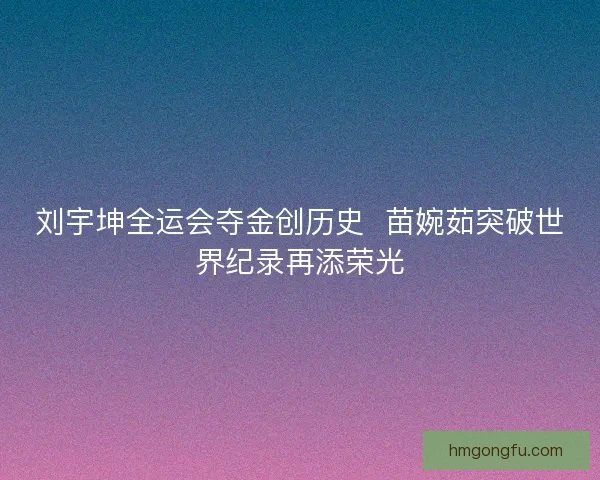 刘宇坤全运会夺金创历史  苗婉茹突破世界纪录再添荣光