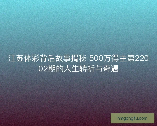 江苏体彩背后故事揭秘 500万得主第22002期的人生转折与奇遇